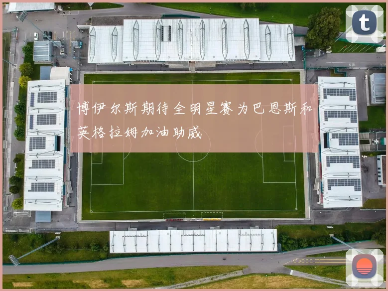 博伊尔斯期待全明星赛为巴恩斯和英格拉姆加油助威