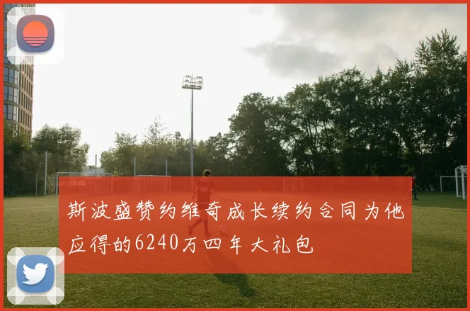 斯波盛赞约维奇成长续约合同为他应得的6240万四年大礼包