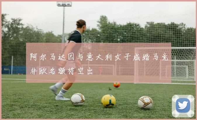 阿尔马达因与意大利女子成婚马竞非欧名额将空出