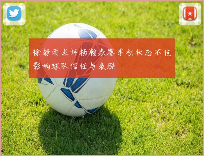 徐静雨点评杨瀚森赛季初状态不佳影响球队信任与表现