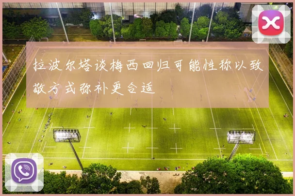 拉波尔塔谈梅西回归可能性称以致敬方式弥补更合适
