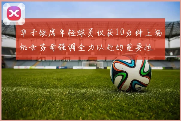 华子缺席年轻球员仅获10分钟上场机会芬奇强调全力以赴的重要性