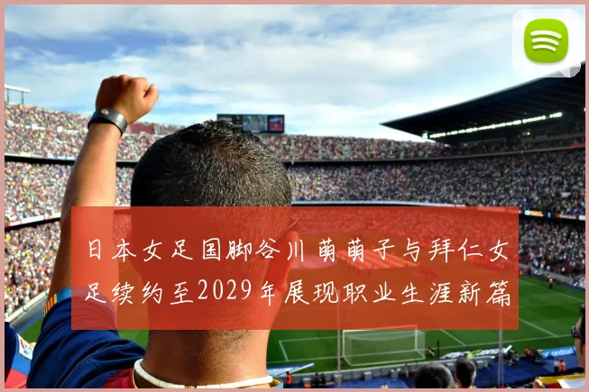 日本女足国脚谷川萌萌子与拜仁女足续约至2029年展现职业生涯新篇章