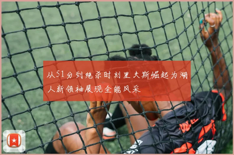 从51分到绝杀时刻里夫斯崛起为湖人新领袖展现全能风采