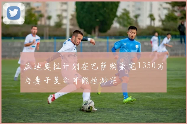 瓜迪奥拉计划在巴萨购豪宅1350万与妻子复合可能性渺茫