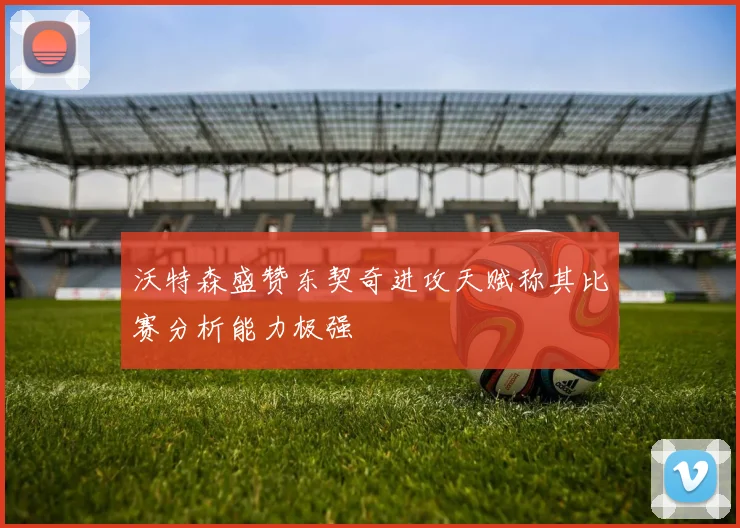 沃特森盛赞东契奇进攻天赋称其比赛分析能力极强