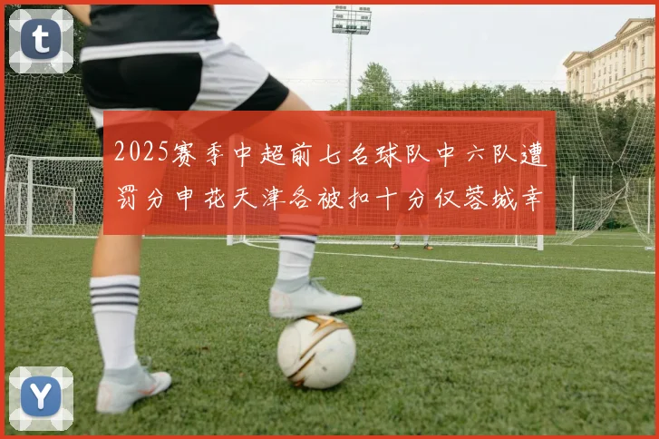 2025赛季中超前七名球队中六队遭罚分申花天津各被扣十分仅蓉城幸免