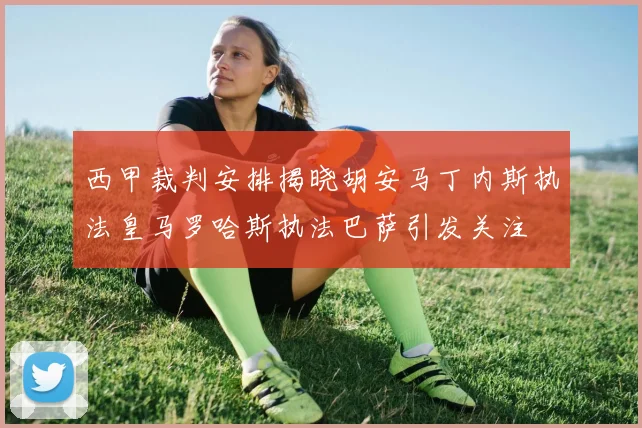 西甲裁判安排揭晓胡安马丁内斯执法皇马罗哈斯执法巴萨引发关注