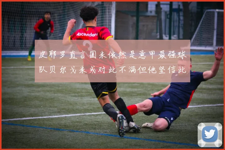 皮耶罗直言国米依然是意甲最强球队贝尔戈米或对此不满但他坚信此言