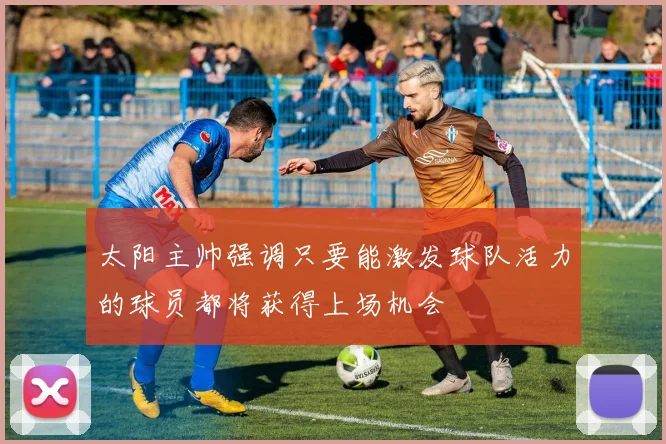 太阳主帅强调只要能激发球队活力的球员都将获得上场机会