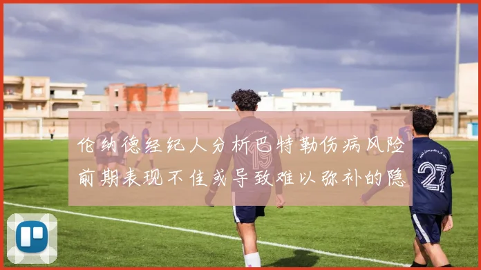 伦纳德经纪人分析巴特勒伤病风险前期表现不佳或导致难以弥补的隐患