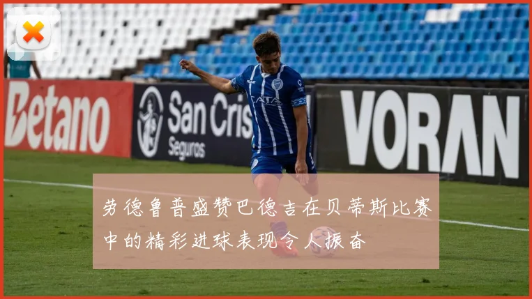 劳德鲁普盛赞巴德吉在贝蒂斯比赛中的精彩进球表现令人振奋