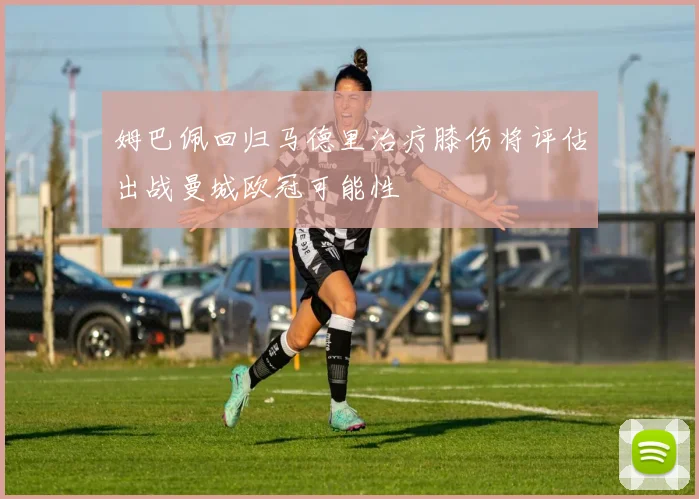 姆巴佩回归马德里治疗膝伤将评估出战曼城欧冠可能性