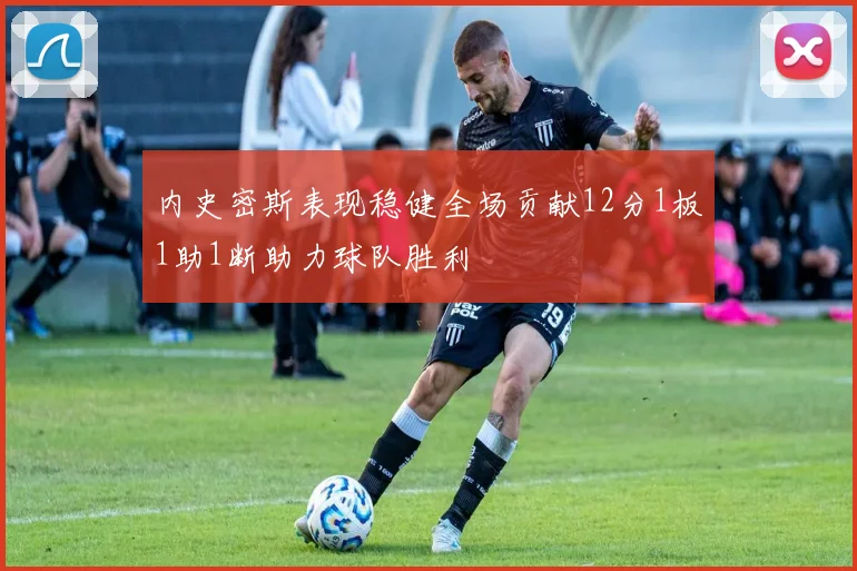 内史密斯表现稳健全场贡献12分1板1助1断助力球队胜利