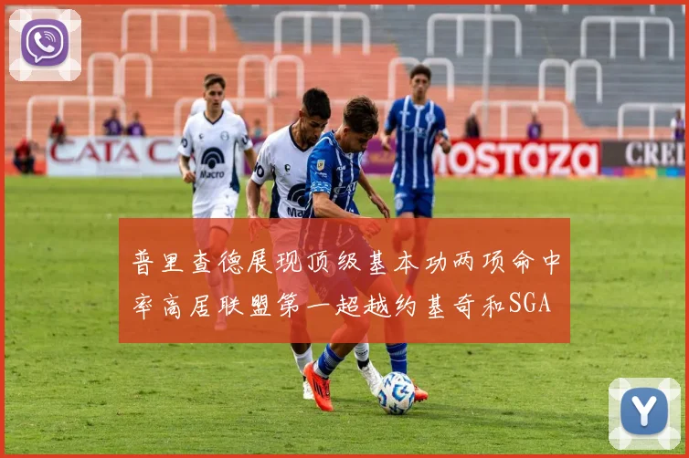 普里查德展现顶级基本功两项命中率高居联盟第一超越约基奇和SGA