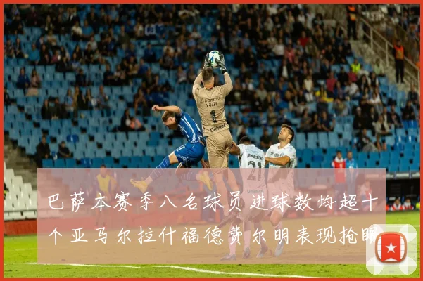 巴萨本赛季八名球员进球数均超十个亚马尔拉什福德费尔明表现抢眼