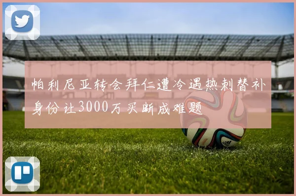 帕利尼亚转会拜仁遭冷遇热刺替补身份让3000万买断成难题