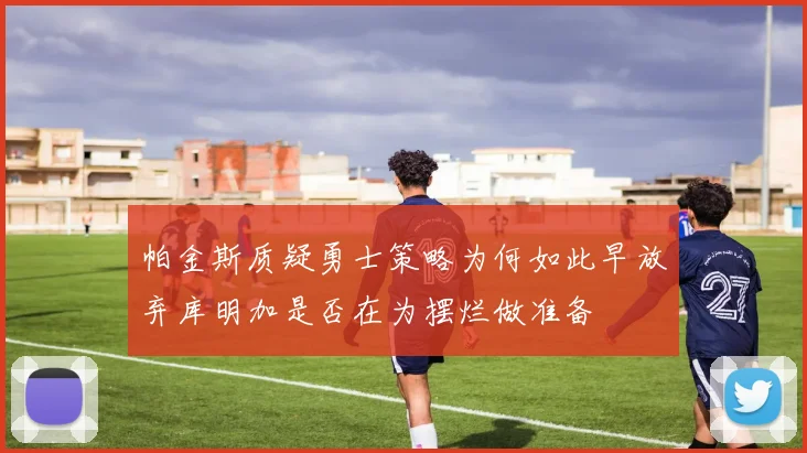 帕金斯质疑勇士策略为何如此早放弃库明加是否在为摆烂做准备
