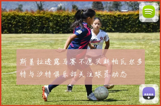斯基拉透露马赛不愿买断帕瓦尔多特与沙特俱乐部关注球员动态