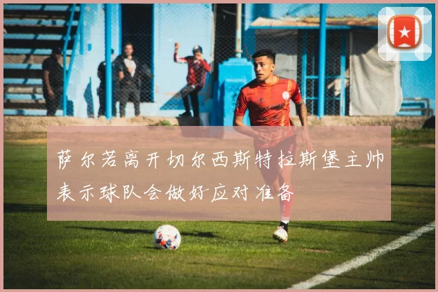 萨尔若离开切尔西斯特拉斯堡主帅表示球队会做好应对准备
