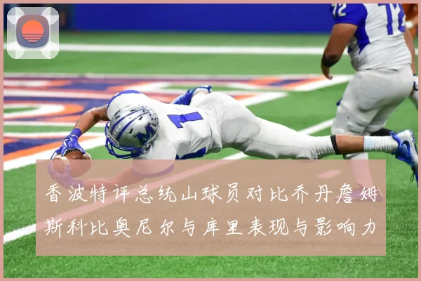 香波特评总统山球员对比乔丹詹姆斯科比奥尼尔与库里表现与影响力