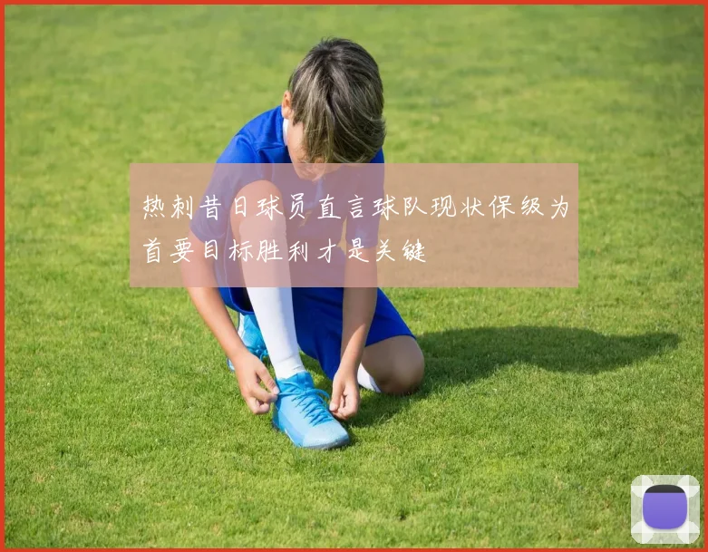 热刺昔日球员直言球队现状保级为首要目标胜利才是关键