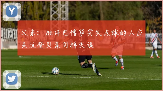 父亲：批评巴博萨罚失点球的人应关注登贝莱同样失误
