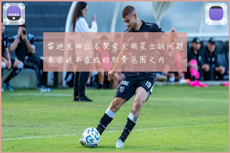 雷迪克回应东契奇全明星出战问题表示这不在我的职责范围之内