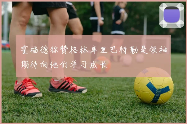 霍福德称赞格林库里巴特勒是领袖期待向他们学习成长