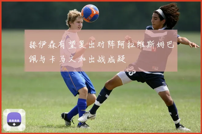 赫伊森有望复出对阵阿拉维斯姆巴佩与卡马文加出战成疑