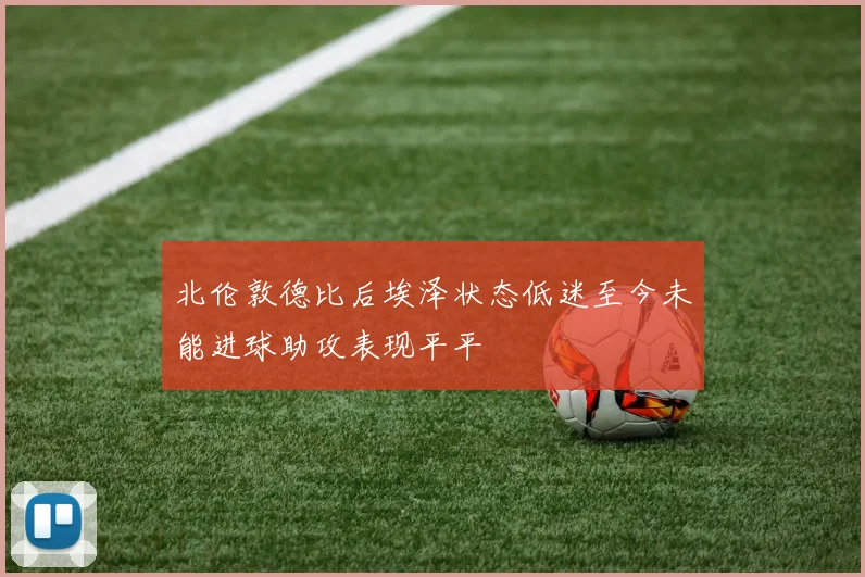北伦敦德比后埃泽状态低迷至今未能进球助攻表现平平