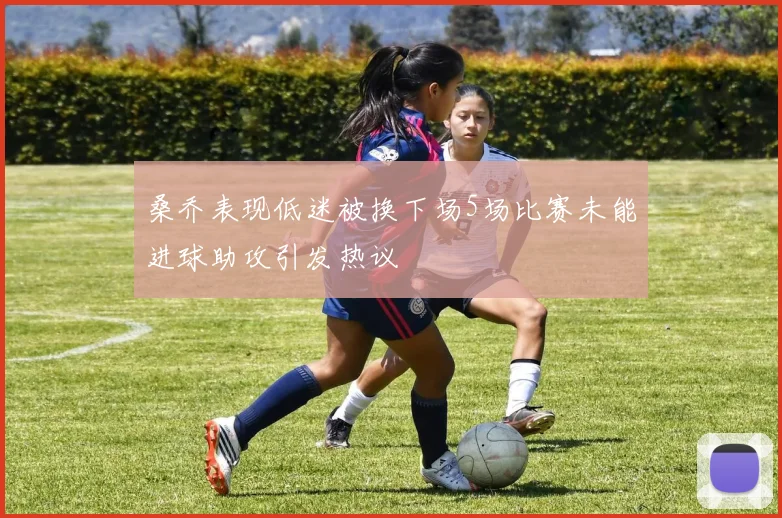 桑乔表现低迷被换下场5场比赛未能进球助攻引发热议