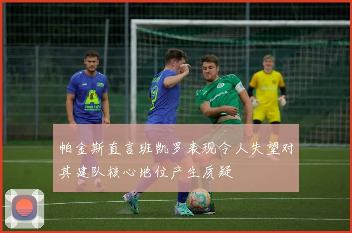 帕金斯直言班凯罗表现令人失望对其建队核心地位产生质疑