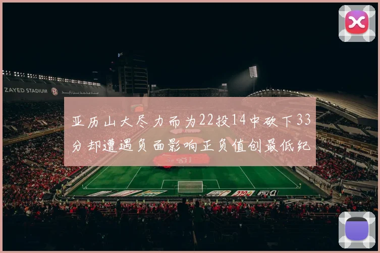 亚历山大尽力而为22投14中砍下33分却遭遇负面影响正负值创最低纪录