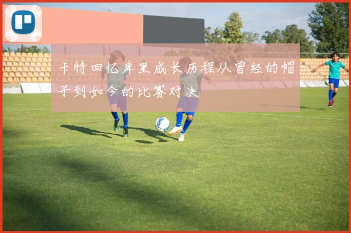 卡特回忆库里成长历程从曾经的帽子到如今的比赛对决