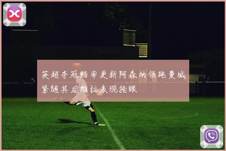 英超夺冠赔率更新阿森纳领跑曼城紧随其后维拉表现抢眼