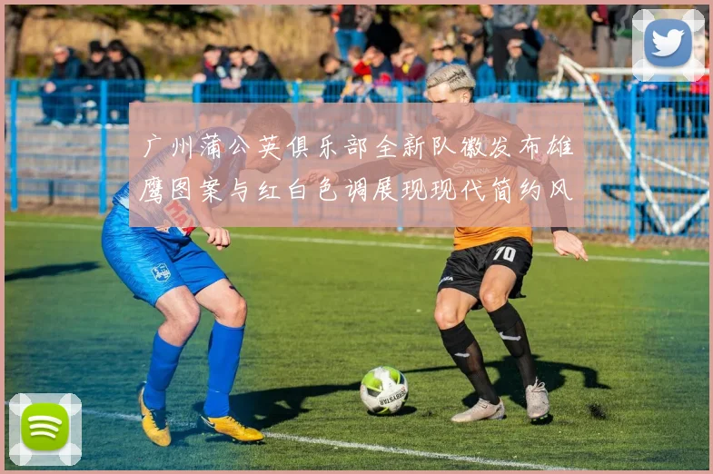 广州蒲公英俱乐部全新队徽发布雄鹰图案与红白色调展现现代简约风格