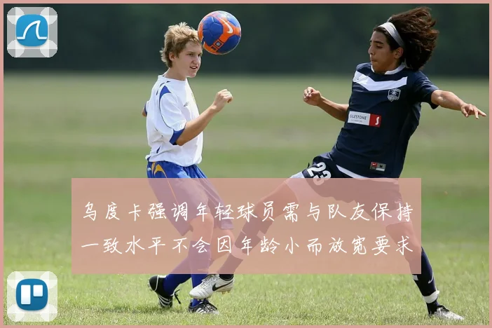 乌度卡强调年轻球员需与队友保持一致水平不会因年龄小而放宽要求