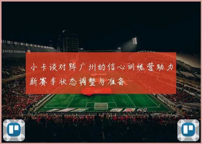 小卡谈对阵广州的信心训练营助力新赛季状态调整与准备