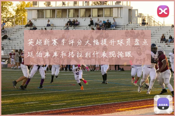 英超新赛季评分大幅提升球员盘点廷伯库库和格拉利什表现抢眼