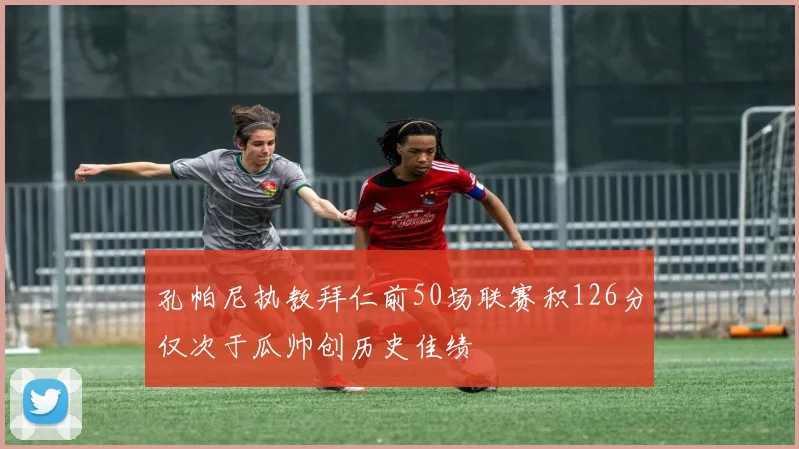 孔帕尼执教拜仁前50场联赛积126分仅次于瓜帅创历史佳绩