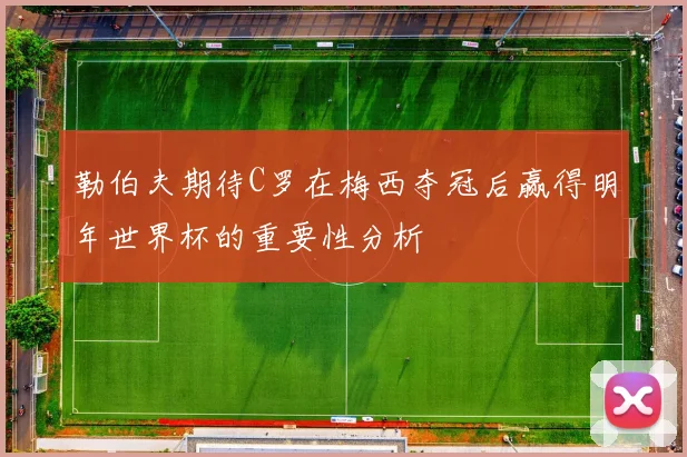 勒伯夫期待C罗在梅西夺冠后赢得明年世界杯的重要性分析