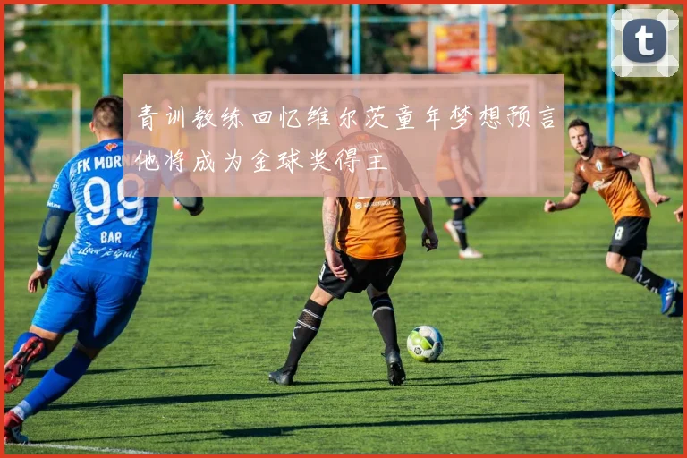 青训教练回忆维尔茨童年梦想预言他将成为金球奖得主