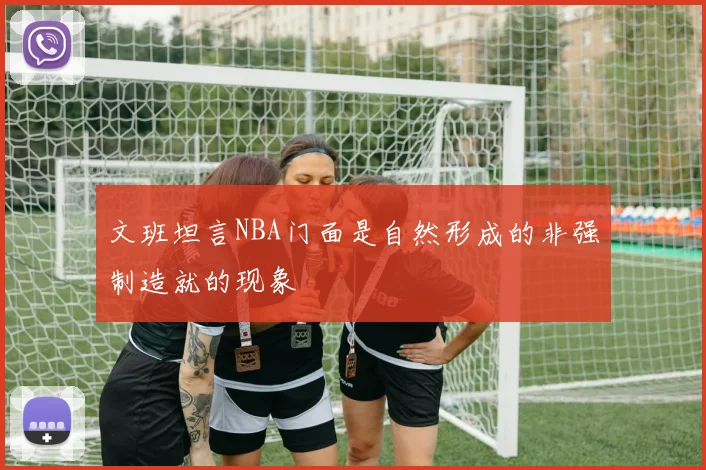 文班坦言NBA门面是自然形成的非强制造就的现象