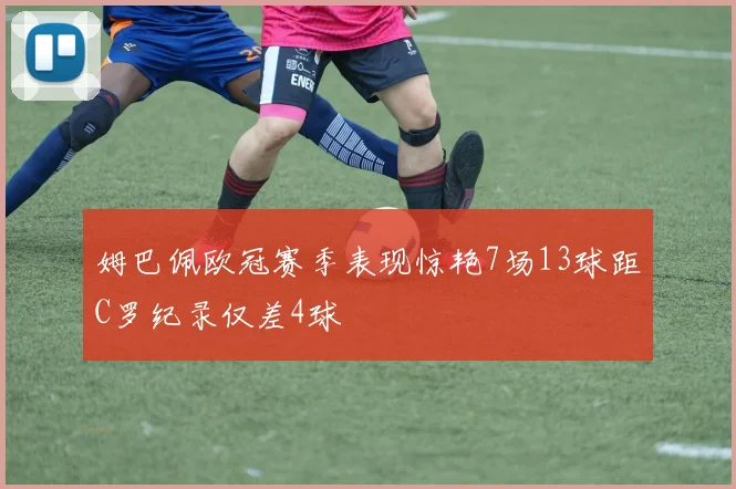 姆巴佩欧冠赛季表现惊艳7场13球距C罗纪录仅差4球