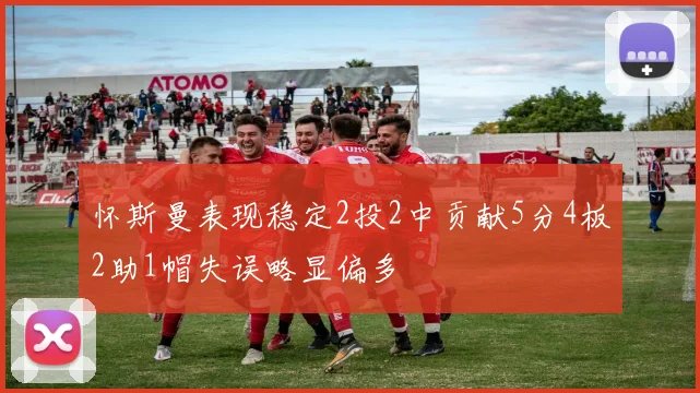 怀斯曼表现稳定2投2中贡献5分4板2助1帽失误略显偏多