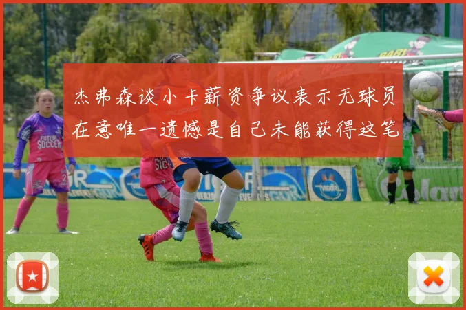 杰弗森谈小卡薪资争议表示无球员在意唯一遗憾是自己未能获得这笔巨款