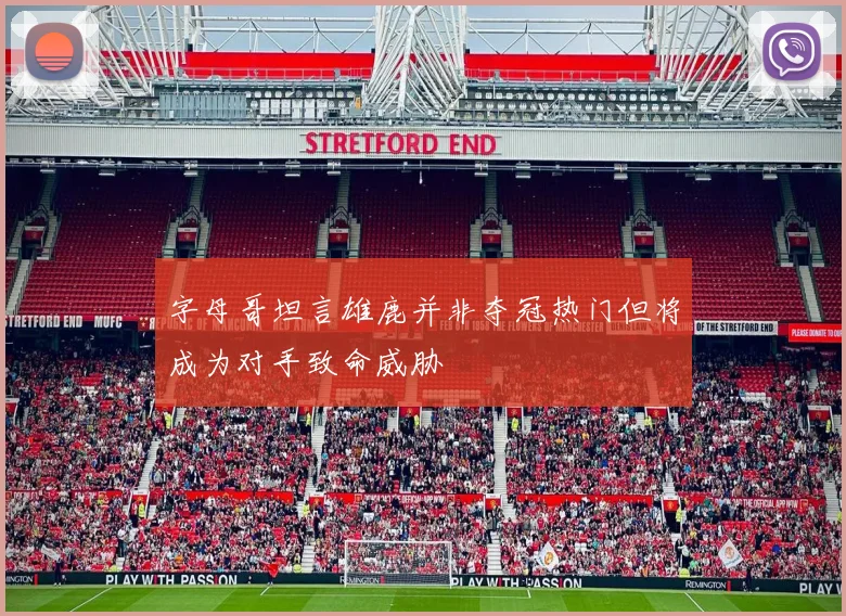 字母哥坦言雄鹿并非夺冠热门但将成为对手致命威胁