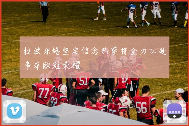 拉波尔塔坚定信念巴萨将全力以赴争夺欧冠荣耀