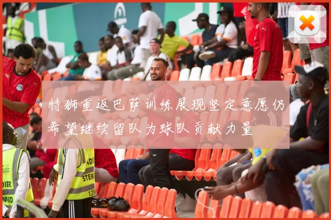 特狮重返巴萨训练展现坚定意愿仍希望继续留队为球队贡献力量